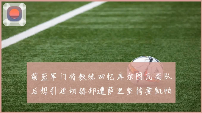 前蓝军门将教练回忆库尔图瓦离队后想引进切赫却遭萨里坚持要凯帕